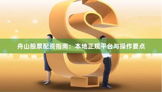 舟山股票配资指南：本地正规平台与操作要点