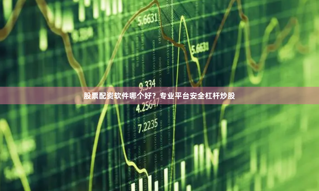股票配资软件哪个好？专业平台安全杠杆炒股