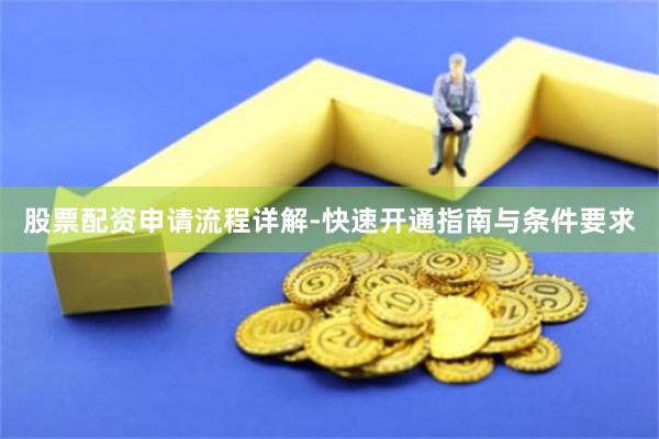 股票配资申请流程详解-快速开通指南与条件要求