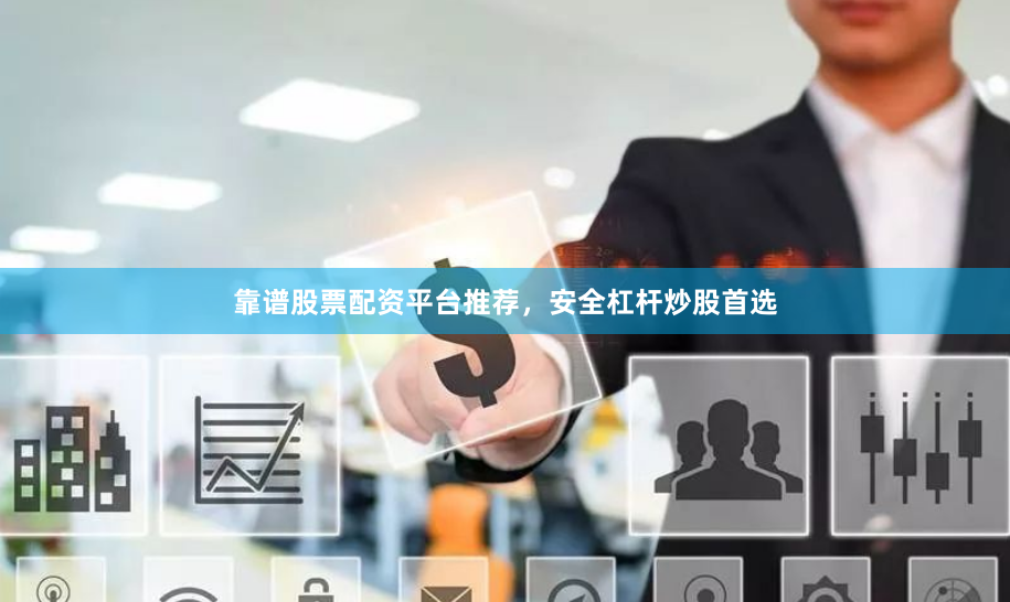 靠谱股票配资平台推荐，安全杠杆炒股首选