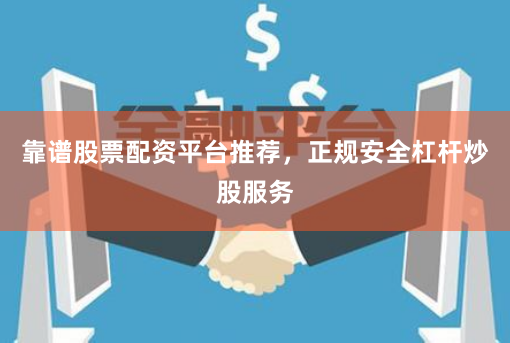 靠谱股票配资平台推荐，正规安全杠杆炒股服务