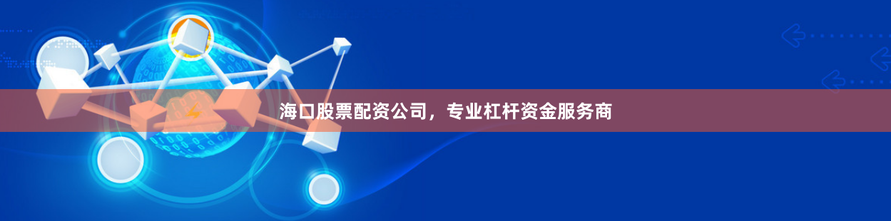 海口股票配资公司，专业杠杆资金服务商