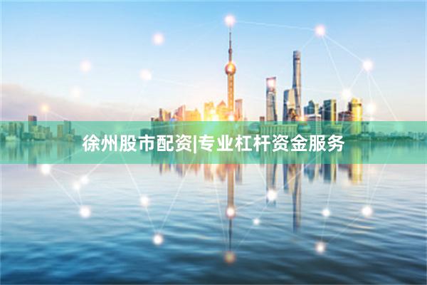 徐州股市配资|专业杠杆资金服务