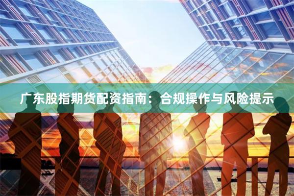 广东股指期货配资指南：合规操作与风险提示
