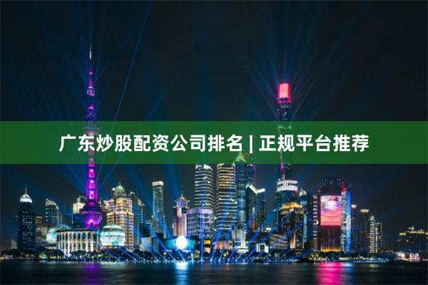 广东炒股配资公司排名 | 正规平台推荐