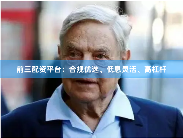前三配资平台:合规优选、低息灵活、高杠杆