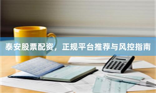 泰安股票配资,正规平台推荐与风控指南
