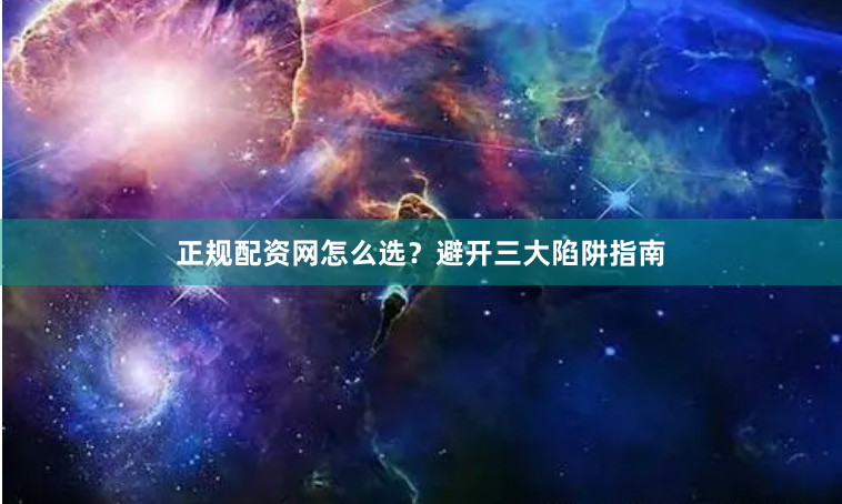正规配资网怎么选？避开三大陷阱指南
