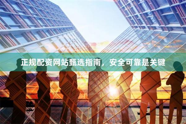 正规配资网站甄选指南，安全可靠是关键