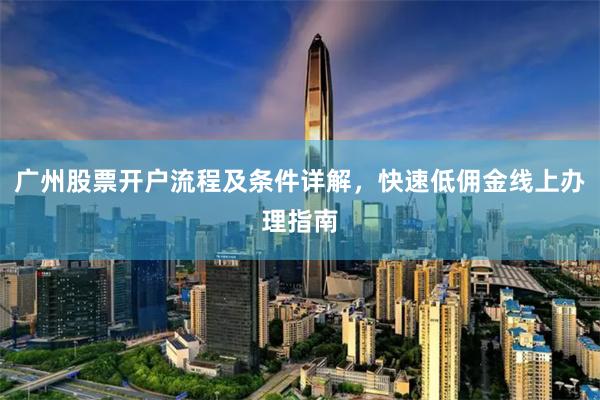 广州股票开户流程及条件详解，快速低佣金线上办理指南