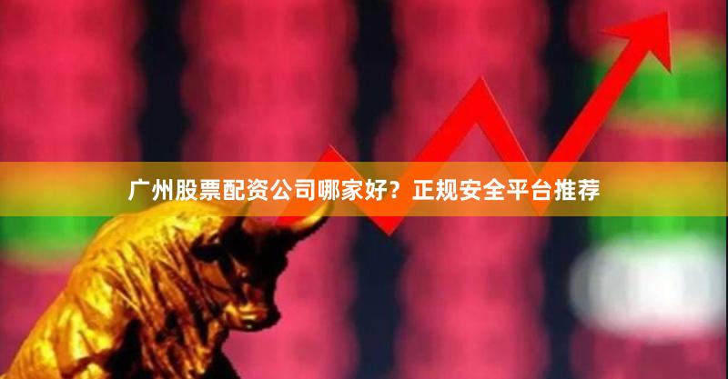 广州股票配资公司哪家好？正规安全平台推荐