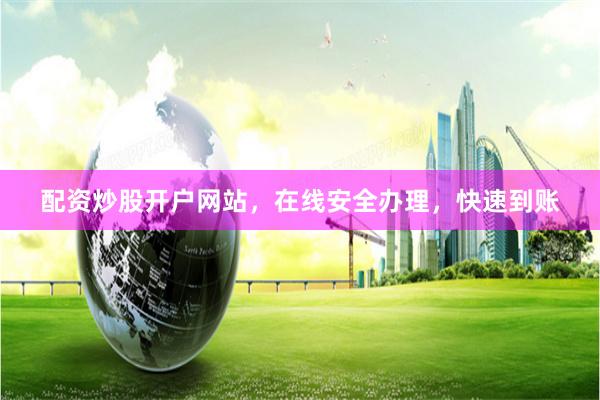 配资炒股开户网站，在线安全办理，快速到账