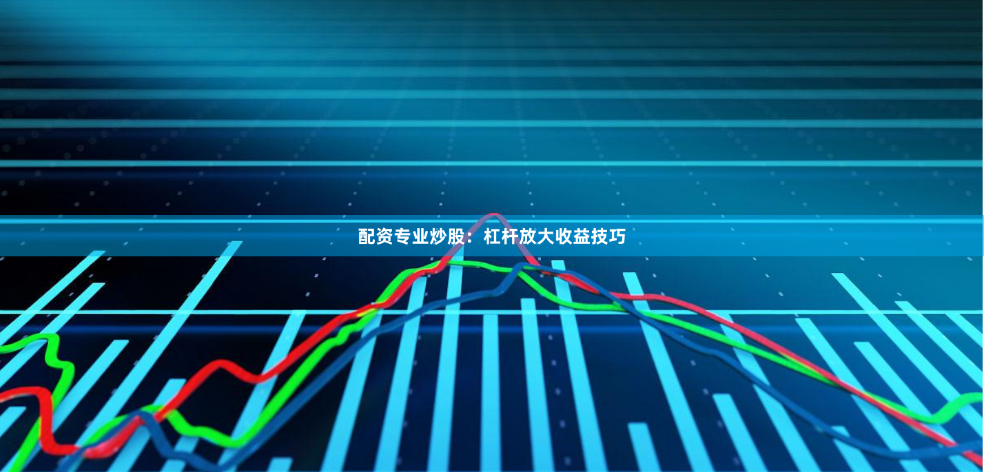 配资专业炒股：杠杆放大收益技巧
