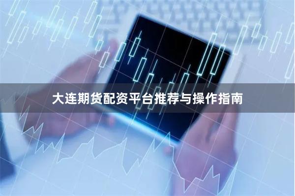 大连期货配资平台推荐与操作指南