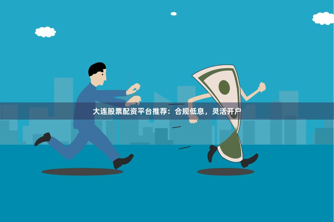 大连股票配资平台推荐：合规低息，灵活开户