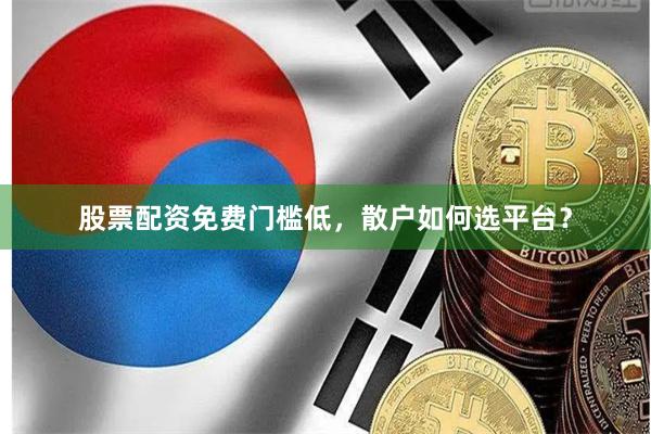 股票配资免费门槛低，散户如何选平台？