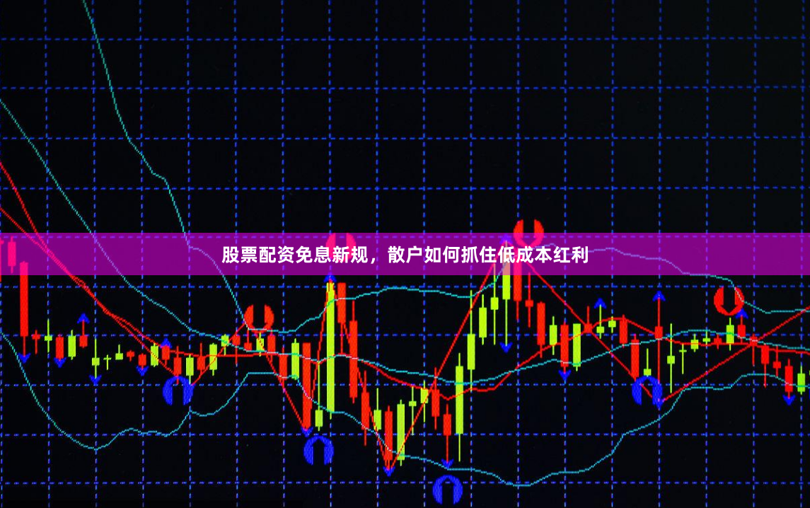 股票配资免息新规，散户如何抓住低成本红利