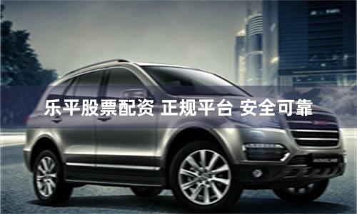 乐平股票配资 正规平台 安全可靠