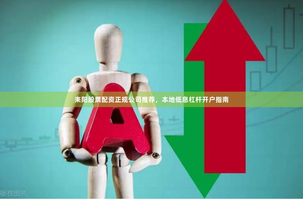 耒阳股票配资正规公司推荐,本地低息杠杆开户指南
